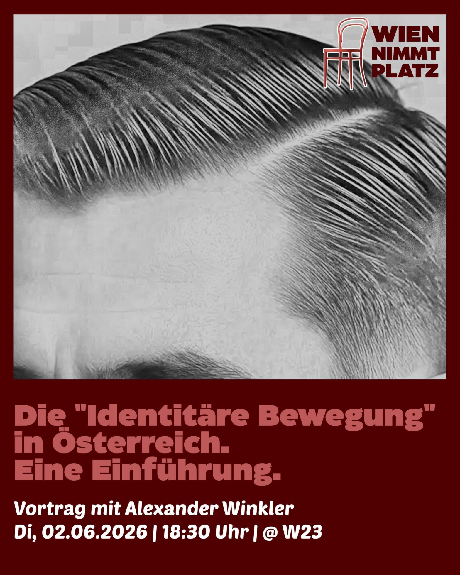 Veranstaltungsplakat in Dunkelrot und Weiß mit dem Titel „Die 'Identitäre Bewegung' in Österreich. Eine Einführung.“ Im oberen Teil zeigt eine Schwarz-Weiß-Fotografie im Anschnitt das akkurat gescheitelte, zurückgekämmte Haar einer Person. Oben rechts befindet sich das Logo „Wien nimmt Platz“, das eine rote Stuhl-Grafik beinhaltet. Unten stehen die Details: „Vortrag mit Alexander Winkler | Di, 02.06.2026 | 18:30 Uhr | @ W23“